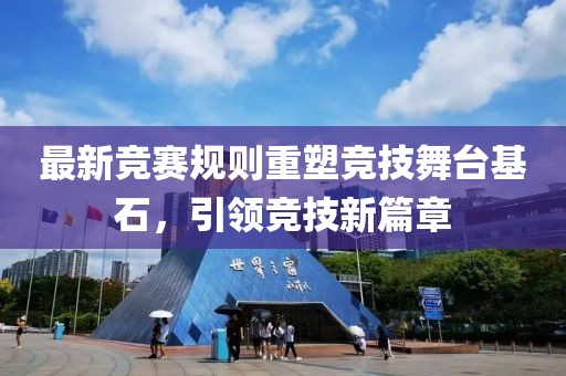 最新竞赛规则重塑竞技舞台基石，引领竞技新篇章