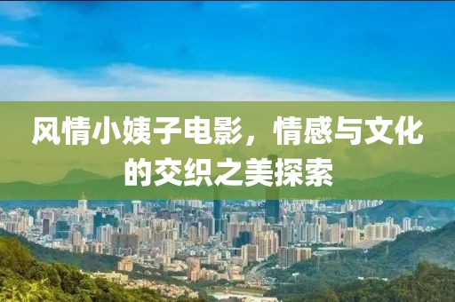 风情小姨子电影，情感与文化的交织之美探索