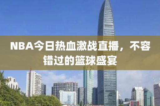NBA今日热血激战直播，不容错过的篮球盛宴