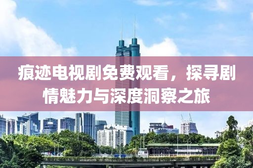 痕迹电视剧免费观看，探寻剧情魅力与深度洞察之旅
