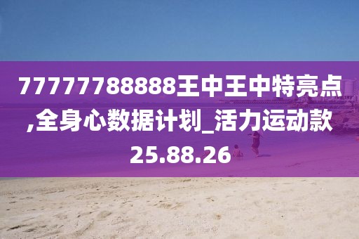 77777788888王中王中特亮点,全身心数据计划_活力运动款25.88.26