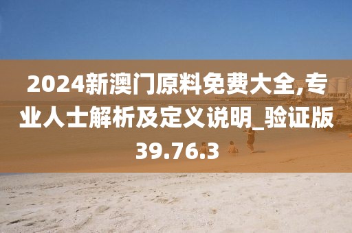 2024新澳门原料免费大全,专业人士解析及定义说明_验证版39.76.3