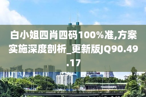 白小姐四肖四码100%准,方案实施深度剖析_更新版JQ90.49.17
