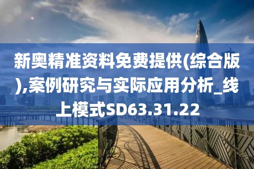新奥精准资料免费提供(综合版),案例研究与实际应用分析_线上模式SD63.31.22