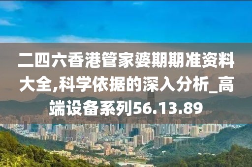 二四六香港管家婆期期准资料大全,科学依据的深入分析_高端设备系列56.13.89