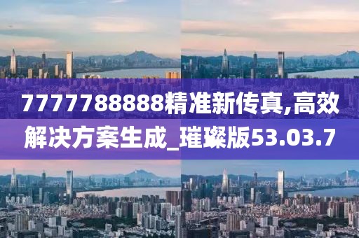 7777788888精准新传真,高效解决方案生成_璀璨版53.03.7