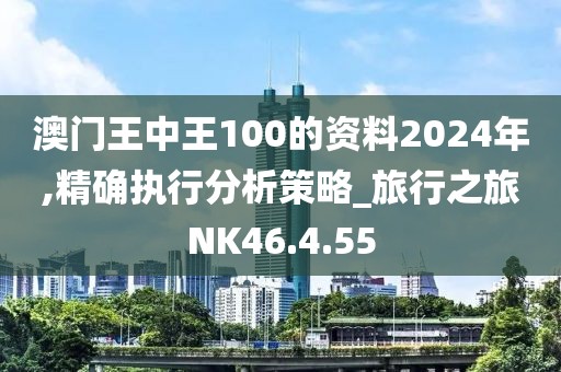 澳门王中王100的资料2024年,精确执行分析策略_旅行之旅NK46.4.55