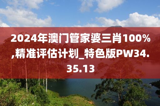 2024年澳门管家婆三肖100%,精准评估计划_特色版PW34.35.13
