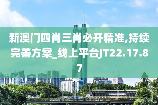 新澳门四肖三肖必开精准,持续完善方案_线上平台JT22.17.87