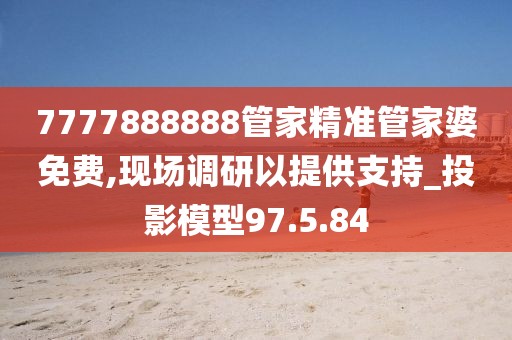 7777888888管家精准管家婆免费,现场调研以提供支持_投影模型97.5.84