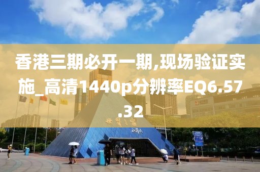 香港三期必开一期,现场验证实施_高清1440p分辨率EQ6.57.32