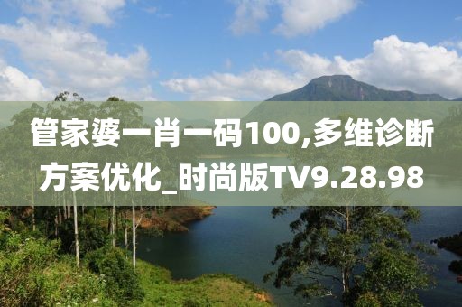 管家婆一肖一码100,多维诊断方案优化_时尚版TV9.28.98