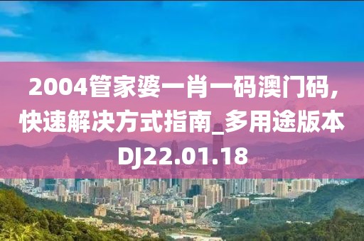 2004管家婆一肖一码澳门码,快速解决方式指南_多用途版本DJ22.01.18