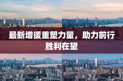 最新增援重塑力量，助力前行胜利在望