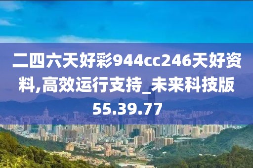 二四六天好彩944cc246天好资料,高效运行支持_未来科技版55.39.77