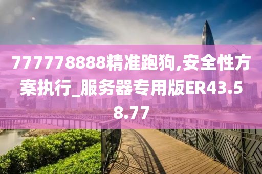 777778888精准跑狗,安全性方案执行_服务器专用版ER43.58.77