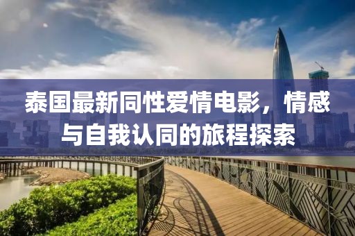 泰国最新同性爱情电影，情感与自我认同的旅程探索