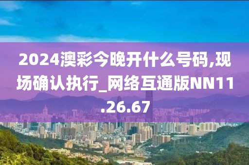 2024澳彩今晚开什么号码,现场确认执行_网络互通版NN11.26.67