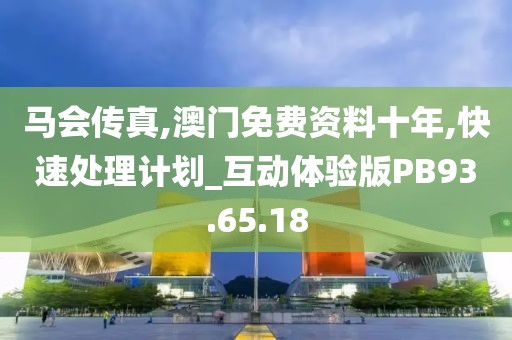 马会传真,澳门免费资料十年,快速处理计划_互动体验版PB93.65.18