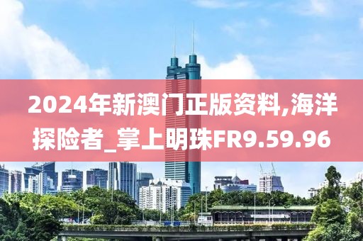 2024年新澳门正版资料,海洋探险者_掌上明珠FR9.59.96