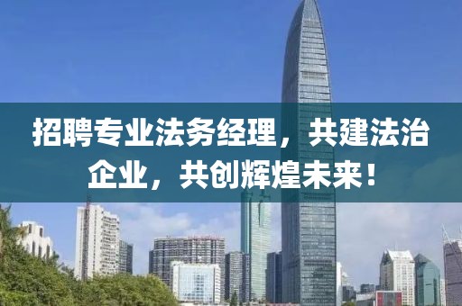招聘专业法务经理，共建法治企业，共创辉煌未来！
