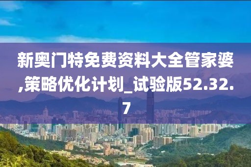 新奥门特免费资料大全管家婆,策略优化计划_试验版52.32.7