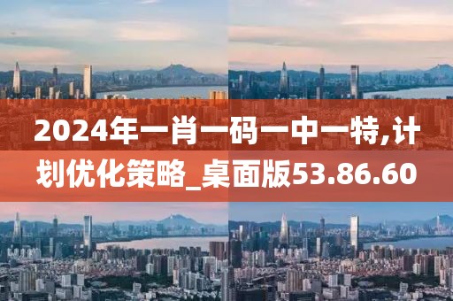 2024年一肖一码一中一特,计划优化策略_桌面版53.86.60