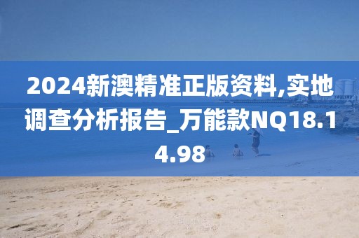 2024新澳精准正版资料,实地调查分析报告_万能款NQ18.14.98