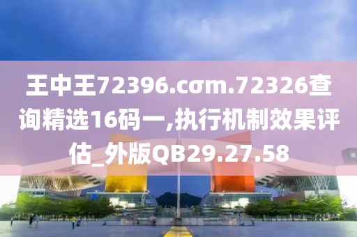 王中王72396.cσm.72326查询精选16码一,执行机制效果评估_外版QB29.27.58