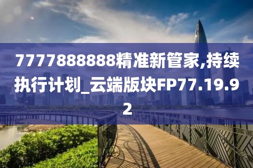 7777888888精准新管家,持续执行计划_云端版块FP77.19.92