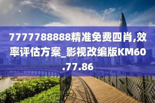 7777788888精准免费四肖,效率评估方案_影视改编版KM60.77.86