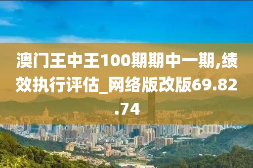 澳门王中王100期期中一期,绩效执行评估_网络版改版69.82.74