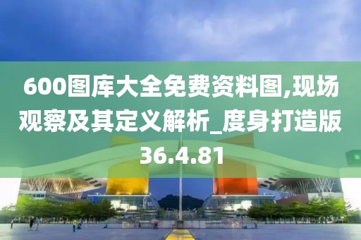 600图库大全免费资料图,现场观察及其定义解析_度身打造版36.4.81