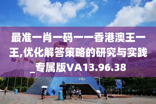 最准一肖一码一一香港澳王一王,优化解答策略的研究与实践_专属版VA13.96.38