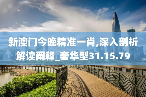 新澳门今晚精准一肖,深入剖析解读阐释_奢华型31.15.79