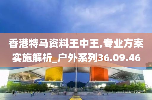 香港特马资料王中王,专业方案实施解析_户外系列36.09.46