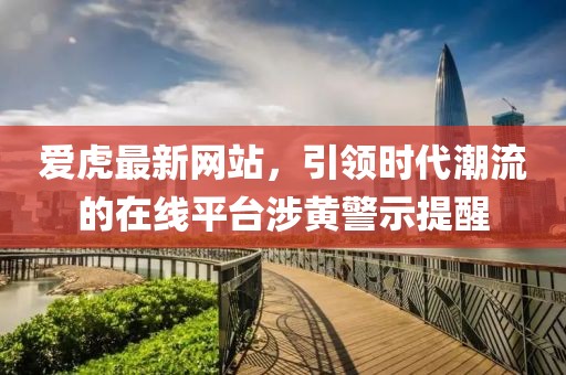 爱虎最新网站，引领时代潮流的在线平台涉黄警示提醒
