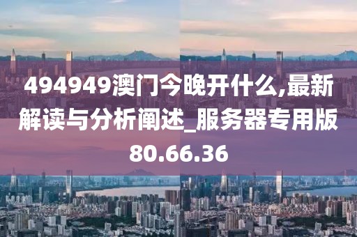 494949澳门今晚开什么,最新解读与分析阐述_服务器专用版80.66.36