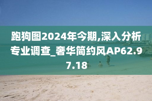 跑狗图2024年今期,深入分析专业调查_奢华简约风AP62.97.18