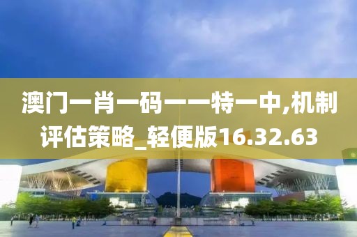 澳门一肖一码一一特一中,机制评估策略_轻便版16.32.63