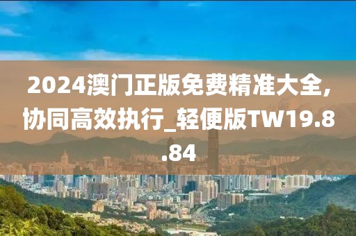 2024澳门正版免费精准大全,协同高效执行_轻便版TW19.8.84