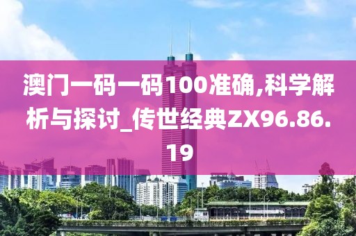 澳门一码一码100准确,科学解析与探讨_传世经典ZX96.86.19