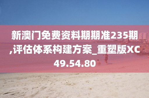 新澳门免费资料期期准235期,评估体系构建方案_重塑版XC49.54.80
