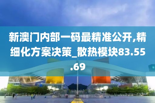 新澳门内部一码最精准公开,精细化方案决策_散热模块83.55.69