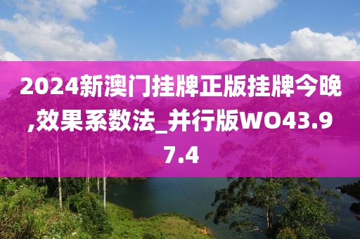 2024新澳门挂牌正版挂牌今晚,效果系数法_并行版WO43.97.4