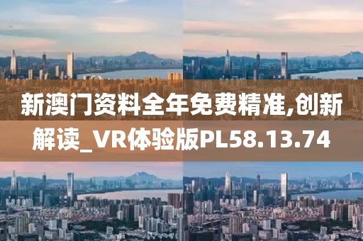 新澳门资料全年免费精准,创新解读_VR体验版PL58.13.74