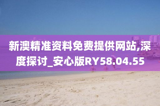 新澳精准资料免费提供网站,深度探讨_安心版RY58.04.55