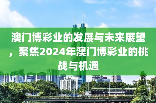 澳门博彩业的发展与未来展望，聚焦2024年澳门博彩业的挑战与机遇