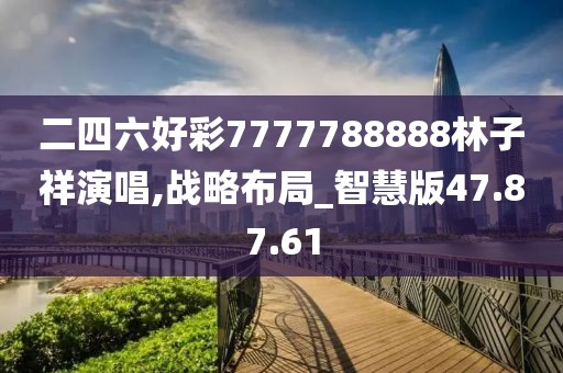 二四六好彩7777788888林子祥演唱,战略布局_智慧版47.87.61