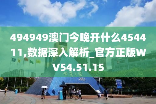 494949澳门今晚开什么454411,数据深入解析_官方正版WV54.51.15